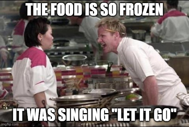 Cold food | THE FOOD IS SO FROZEN; IT WAS SINGING "LET IT GO" | image tagged in memes,angry chef gordon ramsay,let it go | made w/ Imgflip meme maker