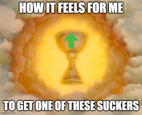 i dont get many of these lol | HOW IT FEELS FOR ME; TO GET ONE OF THESE SUCKERS | image tagged in holy grail | made w/ Imgflip meme maker