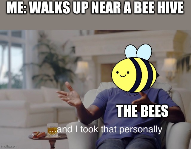 please dont harrass bees kids | ME: WALKS UP NEAR A BEE HIVE; THE BEES | image tagged in and i took that personally,animals | made w/ Imgflip meme maker