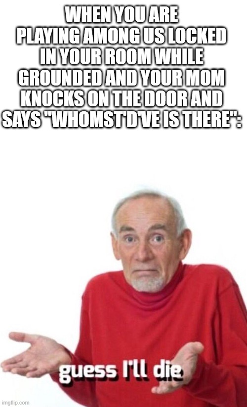 Die | WHEN YOU ARE PLAYING AMONG US LOCKED IN YOUR ROOM WHILE GROUNDED AND YOUR MOM KNOCKS ON THE DOOR AND SAYS "WHOMST'D'VE IS THERE": | image tagged in guess ill die | made w/ Imgflip meme maker