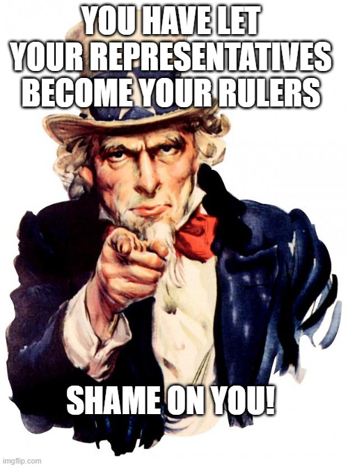 Representatives became rulers | YOU HAVE LET YOUR REPRESENTATIVES BECOME YOUR RULERS; SHAME ON YOU! | image tagged in i want you,shame,your representatives,your rulers | made w/ Imgflip meme maker