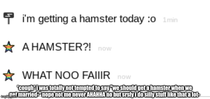 XDD | *cough* i was totally not tempted to say "we should get a hamster when we get married-" nope not me never AHAHHA no but srsly i do silly stuff like that a lot- | made w/ Imgflip meme maker