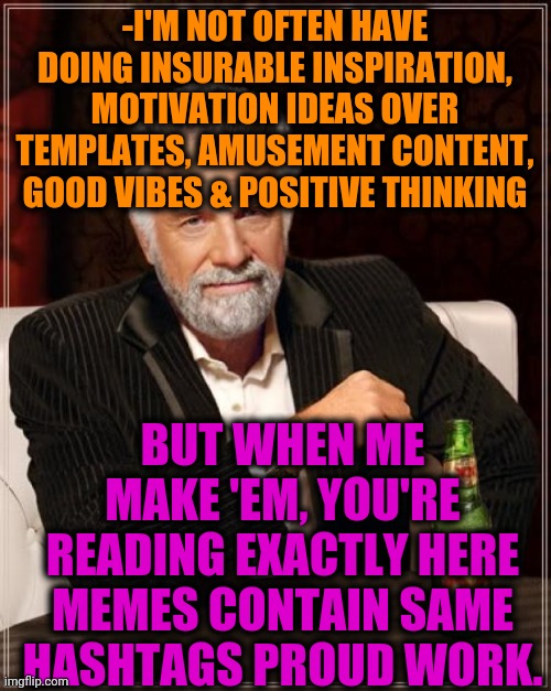 -Memes dealer. | -I'M NOT OFTEN HAVE DOING INSURABLE INSPIRATION, MOTIVATION IDEAS OVER TEMPLATES, AMUSEMENT CONTENT, GOOD VIBES & POSITIVE THINKING; BUT WHEN ME MAKE 'EM, YOU'RE READING EXACTLY HERE MEMES CONTAIN SAME HASHTAGS PROUD WORK. | image tagged in memes,the most interesting man in the world,hashtags,inspirational quote,that'd be great,hold my beer | made w/ Imgflip meme maker
