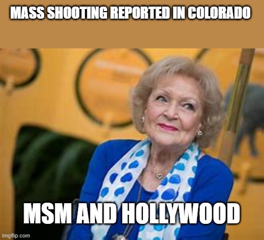 MSM betty white | MASS SHOOTING REPORTED IN COLORADO; MSM AND HOLLYWOOD | image tagged in mass shooting,betty white | made w/ Imgflip meme maker