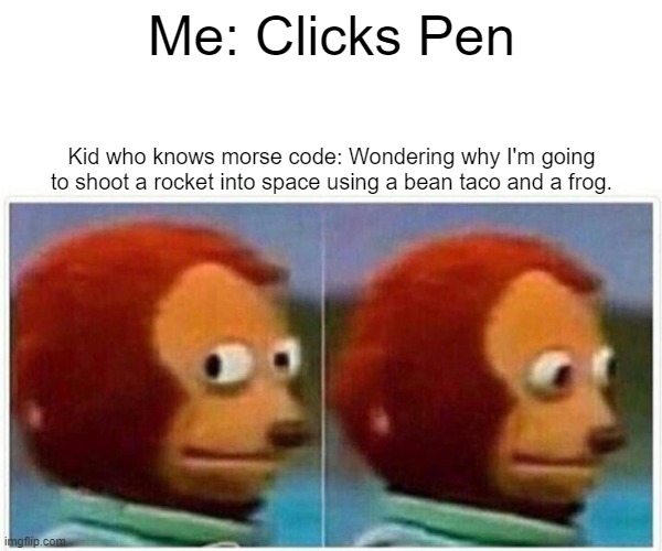 Monkey Puppet Meme | Me: Clicks Pen; Kid who knows morse code: Wondering why I'm going to shoot a rocket into space using a bean taco and a frog. | image tagged in memes,monkey puppet | made w/ Imgflip meme maker