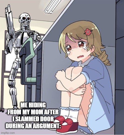Anime Girl Hiding from Terminator | ME HIDING FROM MY MOM AFTER I SLAMMED DOOR DURING AN ARGUMENT: | image tagged in anime girl hiding from terminator | made w/ Imgflip meme maker