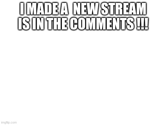 new stream | I MADE A  NEW STREAM IS IN THE COMMENTS !!! | image tagged in blank white template | made w/ Imgflip meme maker