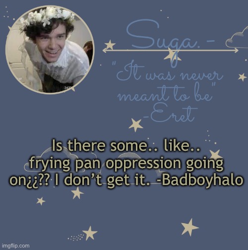 Y e s | Is there some.. like.. frying pan oppression going on¿¿?? I don’t get it. -Badboyhalo | image tagged in eret template | made w/ Imgflip meme maker