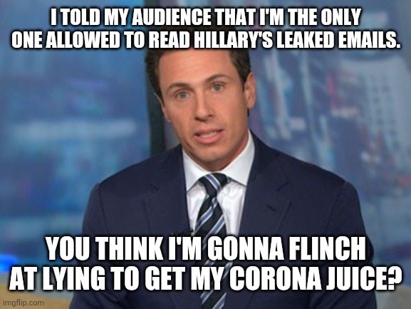 Chris Cuomo | I TOLD MY AUDIENCE THAT I'M THE ONLY ONE ALLOWED TO READ HILLARY'S LEAKED EMAILS. YOU THINK I'M GONNA FLINCH AT LYING TO GET MY CORONA JUICE | image tagged in chris cuomo | made w/ Imgflip meme maker