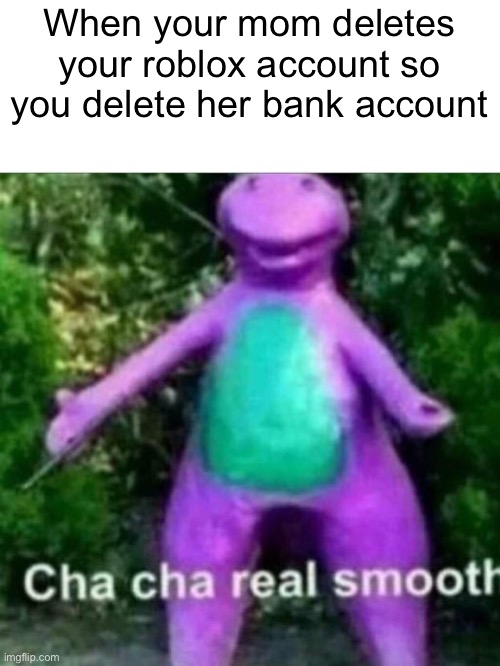 Title | When your mom deletes your roblox account so you delete her bank account | image tagged in cha cha real smooth | made w/ Imgflip meme maker
