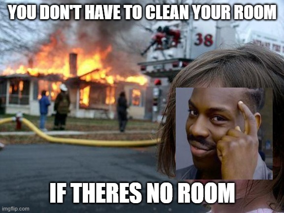 Disaster Girl | YOU DON'T HAVE TO CLEAN YOUR ROOM; IF THERES NO ROOM | image tagged in memes,disaster girl | made w/ Imgflip meme maker