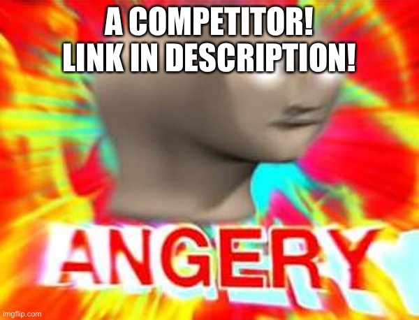 ANGERY | A COMPETITOR! LINK IN DESCRIPTION! | image tagged in surreal angery | made w/ Imgflip meme maker