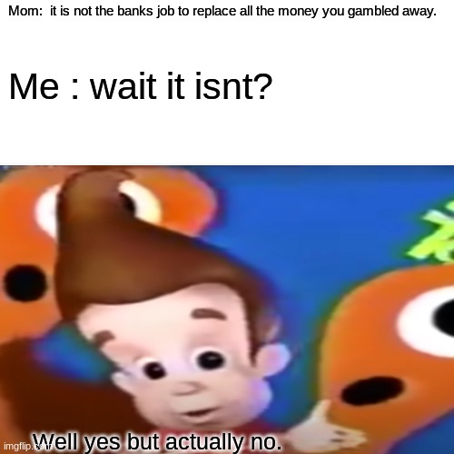 Giblet Neugon | Mom:  it is not the banks job to replace all the money you gambled away. Me : wait it isnt? Well yes but actually no. | image tagged in jimmy neutron,barney will eat all of your delectable biscuits,derp,funny | made w/ Imgflip meme maker