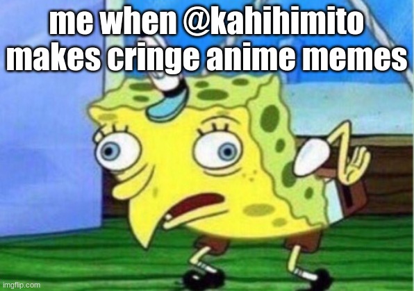 Mocking Spongebob | me when @kahihimito makes cringe anime memes | image tagged in memes,mocking spongebob | made w/ Imgflip meme maker