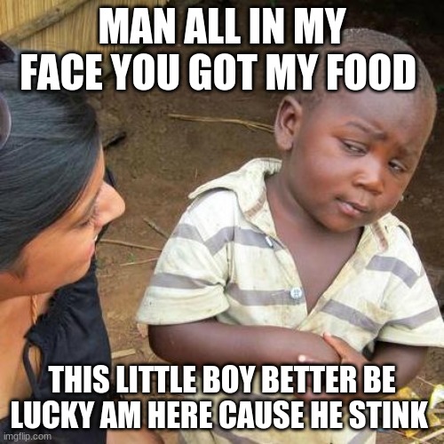 Third World Skeptical Kid Meme | MAN ALL IN MY FACE YOU GOT MY FOOD; THIS LITTLE BOY BETTER BE LUCKY AM HERE CAUSE HE STINK | image tagged in memes,third world skeptical kid | made w/ Imgflip meme maker