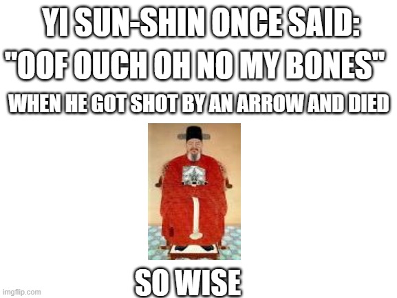 Blank White Template | YI SUN-SHIN ONCE SAID:; "OOF OUCH OH NO MY BONES"; WHEN HE GOT SHOT BY AN ARROW AND DIED; SO WISE | image tagged in blank white template,korea,oof | made w/ Imgflip meme maker