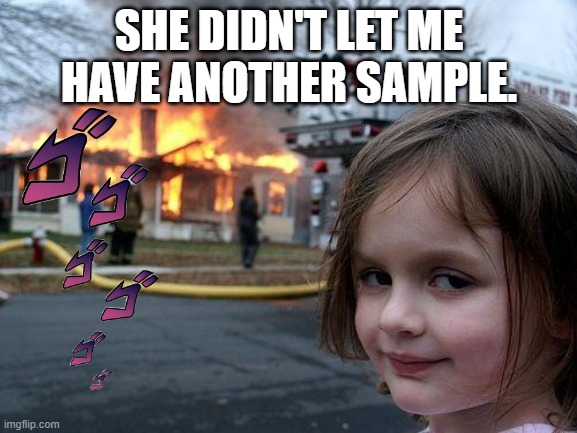 It do be like that | SHE DIDN'T LET ME HAVE ANOTHER SAMPLE. | image tagged in memes,disaster girl | made w/ Imgflip meme maker
