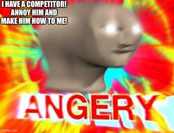 halp me please | I HAVE A COMPETITOR! ANNOY HIM AND MAKE HIM HOW TO ME! | image tagged in surreal angery | made w/ Imgflip meme maker