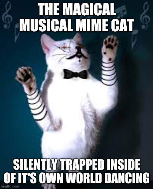 Mime cat | THE MAGICAL MUSICAL MIME CAT; SILENTLY TRAPPED INSIDE OF IT'S OWN WORLD DANCING | image tagged in mime,cat,memes,comments,comment,comment section | made w/ Imgflip meme maker