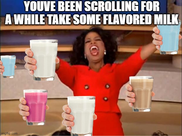 Here take some milk, | YOUVE BEEN SCROLLING FOR A WHILE TAKE SOME FLAVORED MILK | image tagged in memes,oprah you get a | made w/ Imgflip meme maker