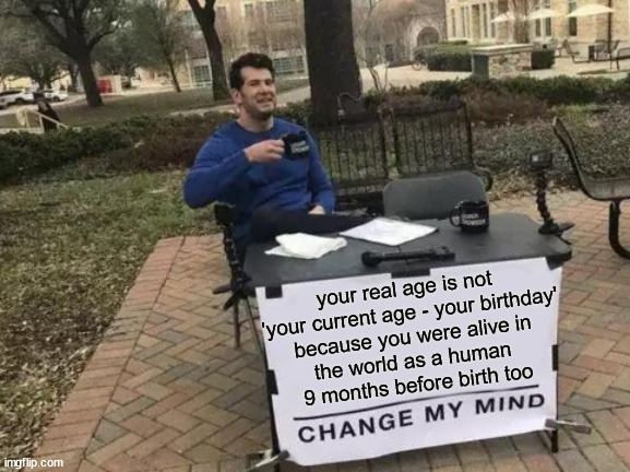 You all actually are older than you think | your real age is not 
'your current age - your birthday'
 because you were alive in 
the world as a human 
9 months before birth too | image tagged in memes,change my mind,funny,birthday,old | made w/ Imgflip meme maker