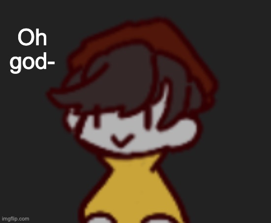 Oh god- Oh no- | Oh god- | image tagged in oh god- oh no- | made w/ Imgflip meme maker
