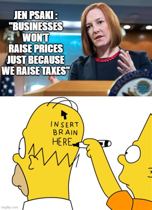 Pandering Psaki Again... | JEN PSAKI :
"BUSINESSES WON’T RAISE PRICES JUST BECAUSE WE RAISE TAXES" | image tagged in psaki,biden,taxes,democrats,liberals,stimulus | made w/ Imgflip meme maker