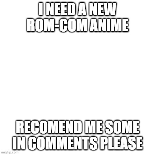 need new anime | I NEED A NEW ROM-COM ANIME; RECOMEND ME SOME IN COMMENTS PLEASE | image tagged in memes,blank transparent square | made w/ Imgflip meme maker