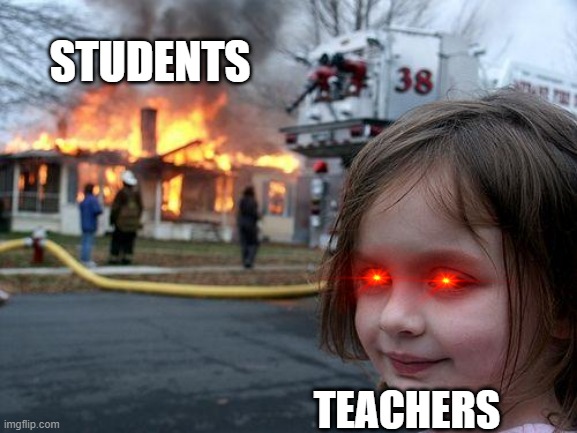 School | STUDENTS; TEACHERS | image tagged in memes,disaster girl | made w/ Imgflip meme maker