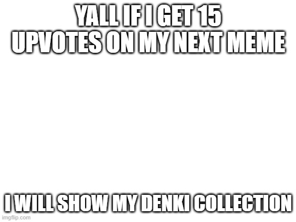 im a denki simp ( i also simp for tamaki and shigaraki but we don't talk about that) | YALL IF I GET 15 UPVOTES ON MY NEXT MEME; I WILL SHOW MY DENKI COLLECTION | image tagged in blank white template | made w/ Imgflip meme maker