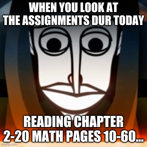 Incredibox memes | WHEN YOU LOOK AT THE ASSIGNMENTS DUR TODAY; READING CHAPTER 2-20 MATH PAGES 10-60... | image tagged in what | made w/ Imgflip meme maker