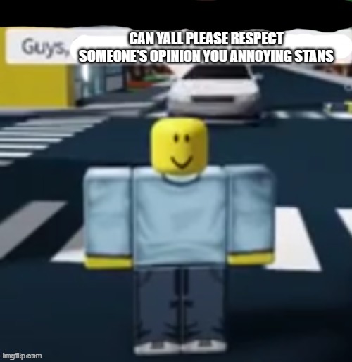 Srsly tho | CAN YALL PLEASE RESPECT SOMEONE'S OPINION YOU ANNOYING STANS | image tagged in roblox | made w/ Imgflip meme maker