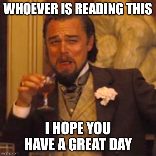 :D | WHOEVER IS READING THIS; I HOPE YOU HAVE A GREAT DAY | image tagged in memes,laughing leo | made w/ Imgflip meme maker