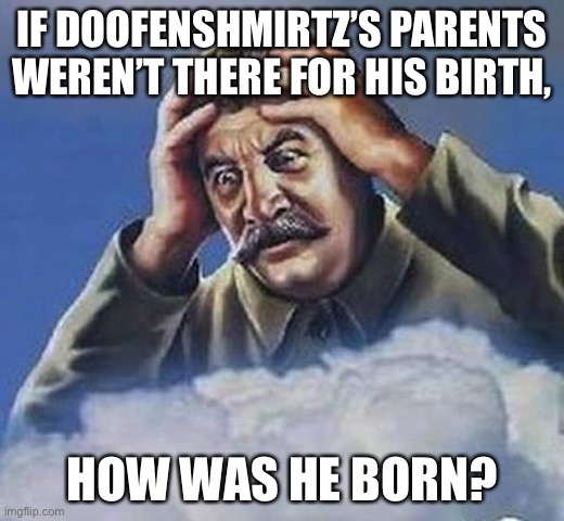 Worrying Stalin | IF DOOFENSHMIRTZ’S PARENTS WEREN’T THERE FOR HIS BIRTH, HOW WAS HE BORN? | image tagged in worrying stalin | made w/ Imgflip meme maker