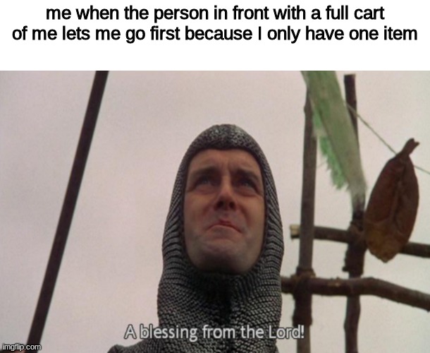 A blessing from the lord | me when the person in front with a full cart of me lets me go first because I only have one item | image tagged in a blessing from the lord,relatable | made w/ Imgflip meme maker