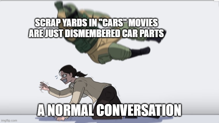 Maybe kid friendly idk | SCRAP YARDS IN "CARS" MOVIES ARE JUST DISMEMBERED CAR PARTS; A NORMAL CONVERSATION | image tagged in body slam | made w/ Imgflip meme maker