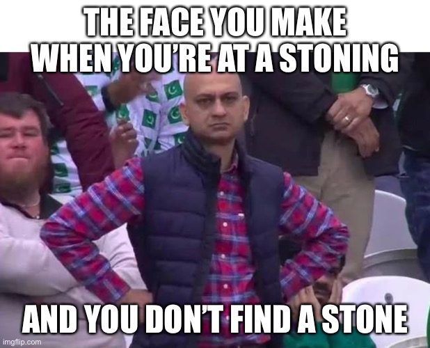 Stoned | THE FACE YOU MAKE WHEN YOU’RE AT A STONING; AND YOU DON’T FIND A STONE | image tagged in unimpressed man,muslim,angry pakistani fan,exmuslim | made w/ Imgflip meme maker