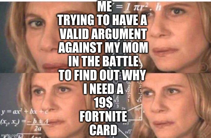 Math lady/Confused lady | ME TRYING TO HAVE A 
VALID ARGUMENT
AGAINST MY MOM
IN THE BATTLE
TO FIND OUT WHY 
I NEED A
19$
FORTNITE
CARD | image tagged in math lady/confused lady | made w/ Imgflip meme maker