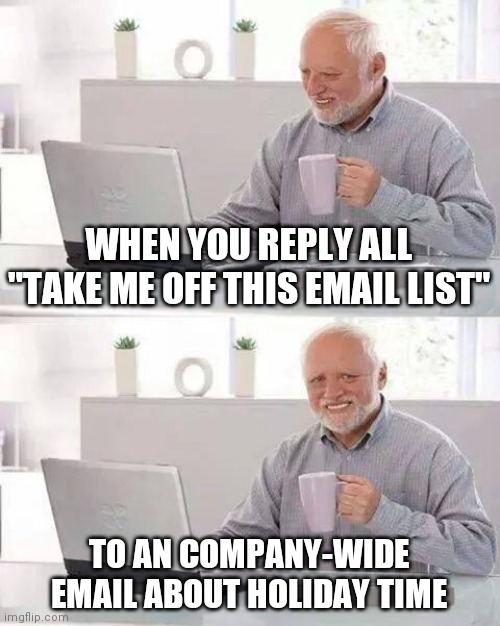 Hide the Pain Harold | WHEN YOU REPLY ALL "TAKE ME OFF THIS EMAIL LIST"; TO AN COMPANY-WIDE EMAIL ABOUT HOLIDAY TIME | image tagged in memes,hide the pain harold | made w/ Imgflip meme maker