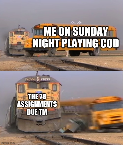 A train hitting a school bus | ME ON SUNDAY NIGHT PLAYING COD; THE 78 ASSIGNMENTS DUE TM | image tagged in a train hitting a school bus | made w/ Imgflip meme maker