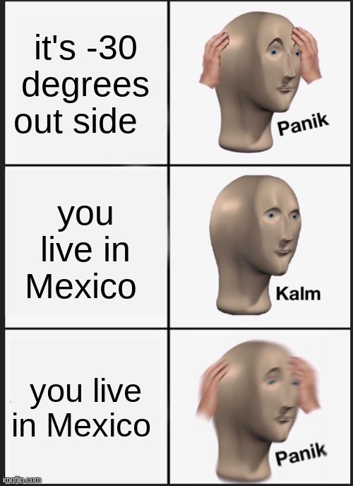 PANIK | it's -30 degrees out side; you live in Mexico; you live in Mexico | image tagged in memes,panik kalm panik | made w/ Imgflip meme maker