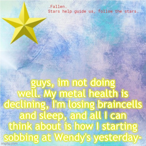 *sigh* | guys, im not doing well. My metal health is declining, I'm losing braincells and sleep, and all I can think about is how I starting sobbing at Wendy's yesterday- | image tagged in fallen star temp | made w/ Imgflip meme maker