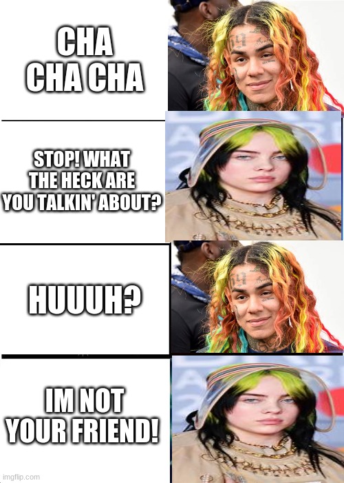 Only music listeners will understand this... | CHA CHA CHA; STOP! WHAT THE HECK ARE YOU TALKIN' ABOUT? HUUUH? IM NOT YOUR FRIEND! | image tagged in memes,tekashi,billie eilish,music | made w/ Imgflip meme maker