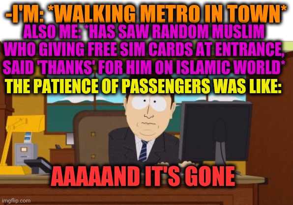 -Property of prophecy. | -I'M: *WALKING METRO IN TOWN*; ALSO ME: *HAS SAW RANDOM MUSLIM WHO GIVING FREE SIM CARDS AT ENTRANCE, SAID 'THANKS' FOR HIM ON ISLAMIC WORLD*; THE PATIENCE OF PASSENGERS WAS LIKE:; AAAAAND IT'S GONE | image tagged in memes,aaaaand its gone,islamic terrorism,prayer,quran,crewmate | made w/ Imgflip meme maker