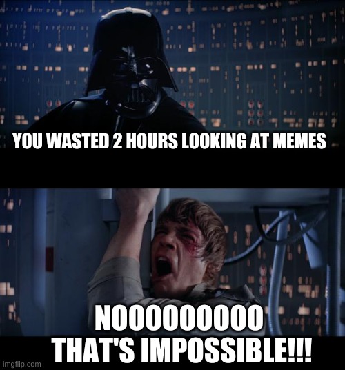 Star Wars No | YOU WASTED 2 HOURS LOOKING AT MEMES; NOOOOOOOOO 
THAT'S IMPOSSIBLE!!! | image tagged in memes,star wars no | made w/ Imgflip meme maker