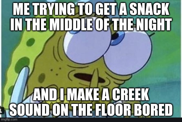OOpssy | ME TRYING TO GET A SNACK IN THE MIDDLE OF THE NIGHT; AND I MAKE A CREEK SOUND ON THE FLOOR BORED | image tagged in sopongebob | made w/ Imgflip meme maker