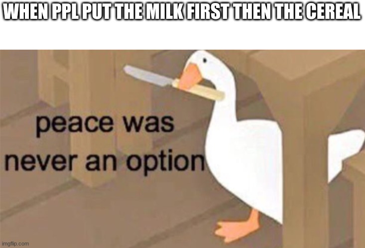 Untitled Goose Peace Was Never an Option | WHEN PPL PUT THE MILK FIRST THEN THE CEREAL | image tagged in untitled goose peace was never an option | made w/ Imgflip meme maker