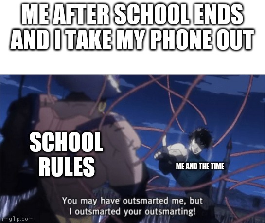 You may have outsmarted me, but i outsmarted your understanding |  ME AFTER SCHOOL ENDS AND I TAKE MY PHONE OUT; SCHOOL RULES; ME AND THE TIME | image tagged in you may have outsmarted me but i outsmarted your understanding,jojo meme,jojo's bizarre adventure,school,time | made w/ Imgflip meme maker
