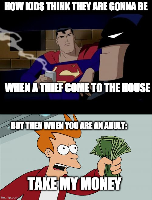 he he | HOW KIDS THINK THEY ARE GONNA BE; WHEN A THIEF COME TO THE HOUSE; BUT THEN WHEN YOU ARE AN ADULT:; TAKE MY MONEY | image tagged in memes,batman and superman,shut up and take my money fry | made w/ Imgflip meme maker
