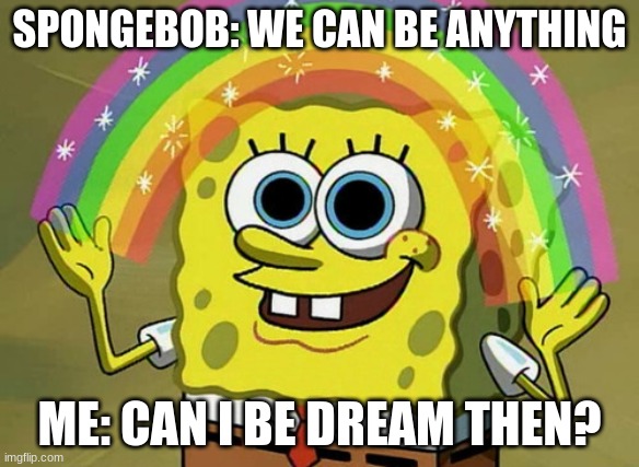 Imagination Spongebob Meme | SPONGEBOB: WE CAN BE ANYTHING; ME: CAN I BE DREAM THEN? | image tagged in memes,imagination spongebob | made w/ Imgflip meme maker